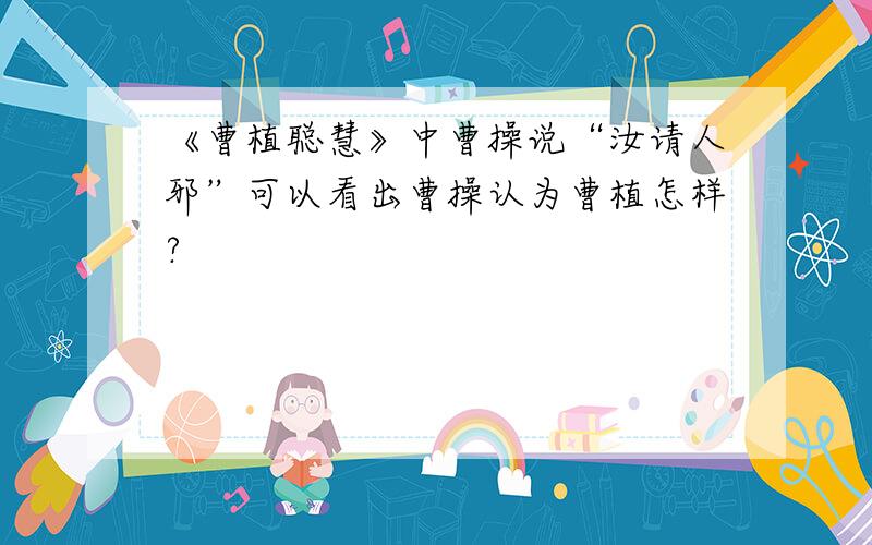 《曹植聪慧》中曹操说“汝请人邪”可以看出曹操认为曹植怎样?