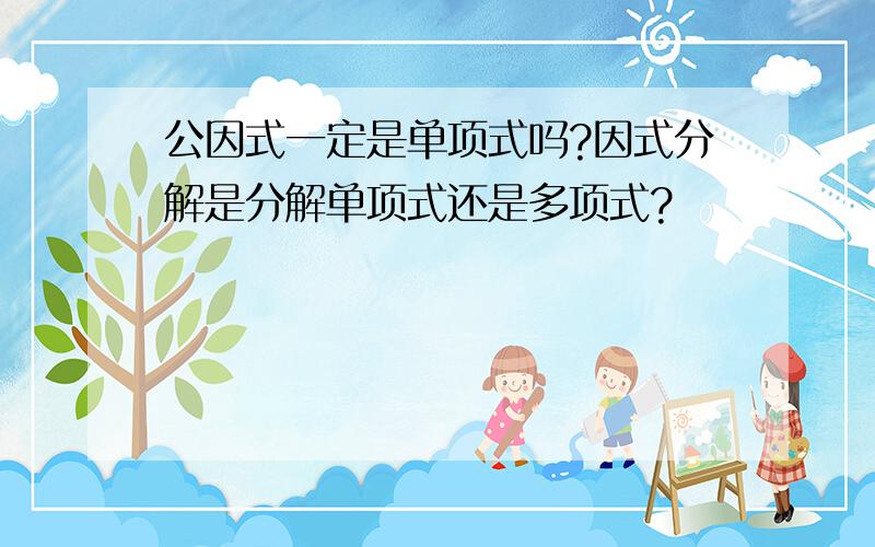 公因式一定是单项式吗?因式分解是分解单项式还是多项式?