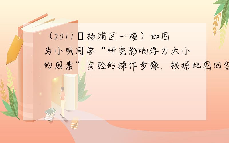 （2011•杨浦区一模）如图为小明同学“研究影响浮力大小的因素”实验的操作步骤，根据此图回答以下几个问题：