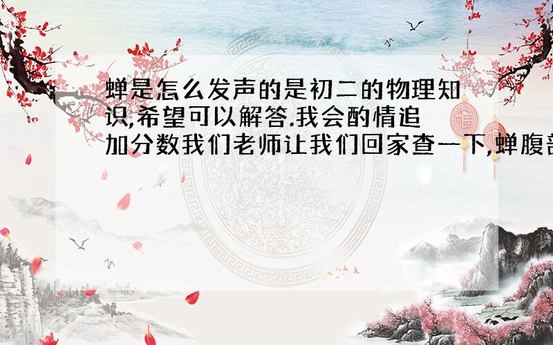 蝉是怎么发声的是初二的物理知识,希望可以解答.我会酌情追加分数我们老师让我们回家查一下,蝉腹部震动发声的器官叫什么?不是