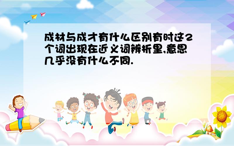 成材与成才有什么区别有时这2个词出现在近义词辨析里,意思几乎没有什么不同.