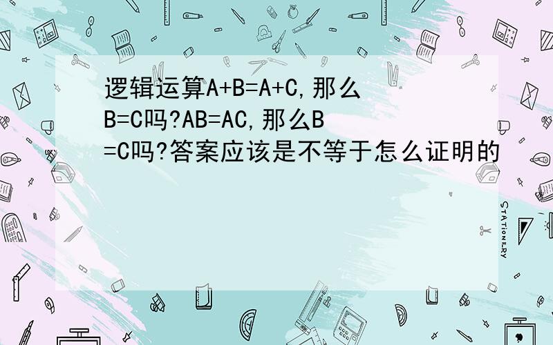 逻辑运算A+B=A+C,那么B=C吗?AB=AC,那么B=C吗?答案应该是不等于怎么证明的