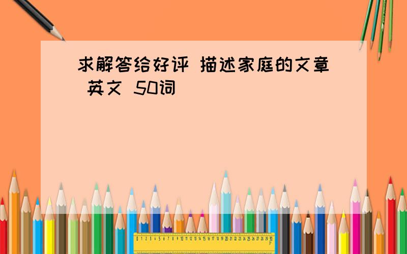 求解答给好评 描述家庭的文章 英文 50词