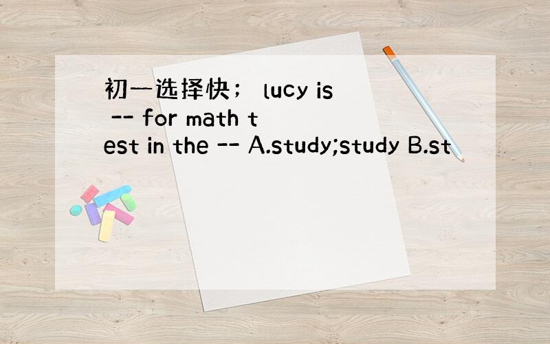 初一选择快； lucy is -- for math test in the -- A.study;study B.st