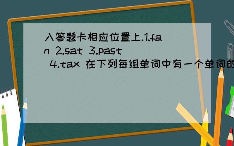 入答题卡相应位置上.1.fan 2.sat 3.past 4.tax 在下列每组单词中有一个单词的划线部分与其他的划线部