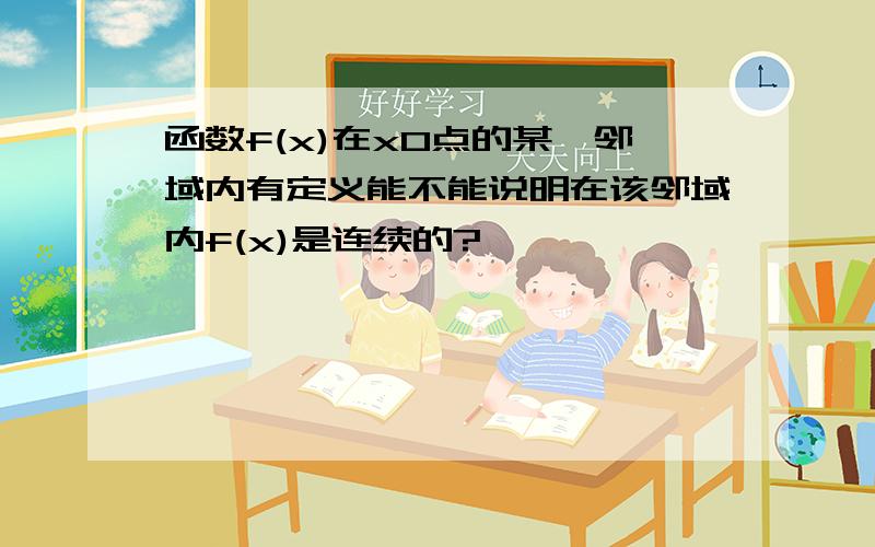 函数f(x)在x0点的某一邻域内有定义能不能说明在该邻域内f(x)是连续的?