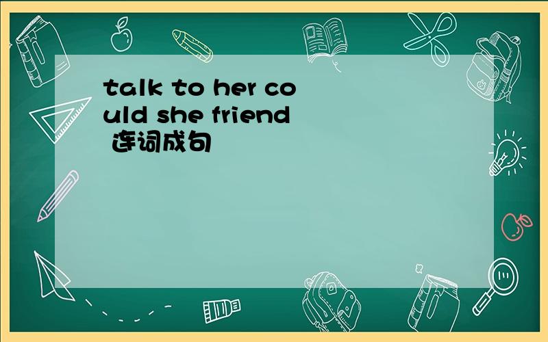 talk to her could she friend 连词成句