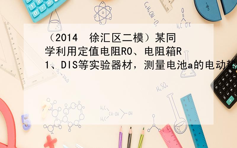 （2014•徐汇区二模）某同学利用定值电阻R0、电阻箱R1、DIS等实验器材，测量电池a的电动势和内阻，实验装置如图1所