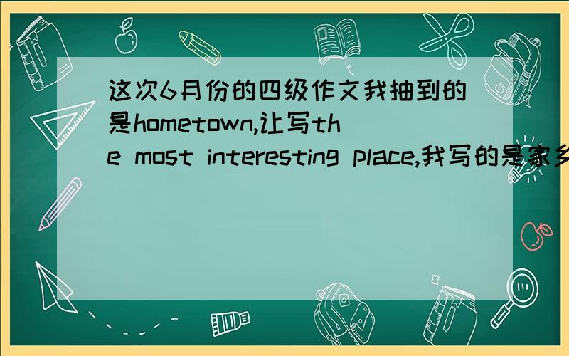 这次6月份的四级作文我抽到的是hometown,让写the most interesting place,我写的是家乡的