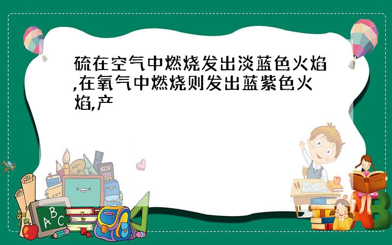 硫在空气中燃烧发出淡蓝色火焰,在氧气中燃烧则发出蓝紫色火焰,产