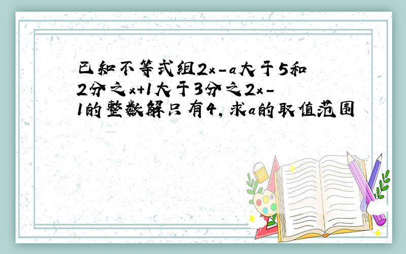 已知不等式组2x-a大于5和2分之x+1大于3分之2x-1的整数解只有4,求a的取值范围