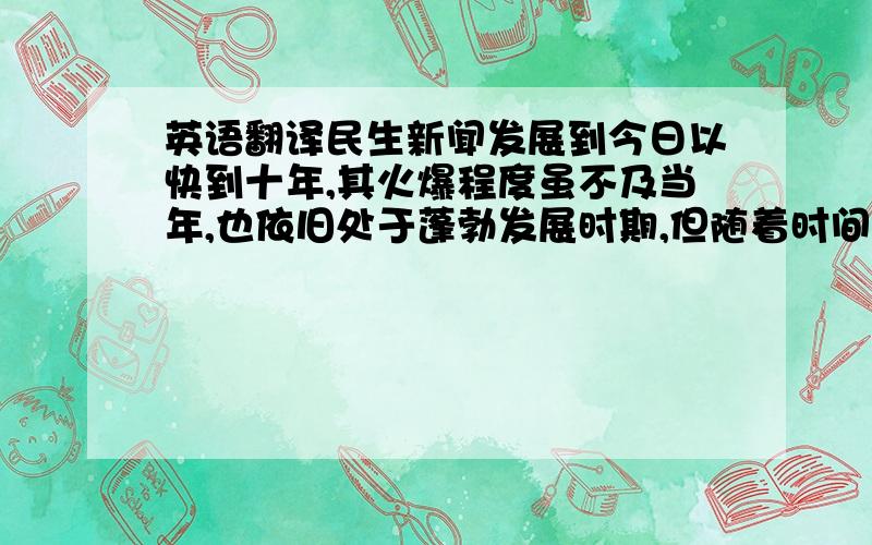 英语翻译民生新闻发展到今日以快到十年,其火爆程度虽不及当年,也依旧处于蓬勃发展时期,但随着时间推移它的问题随之产生,本文