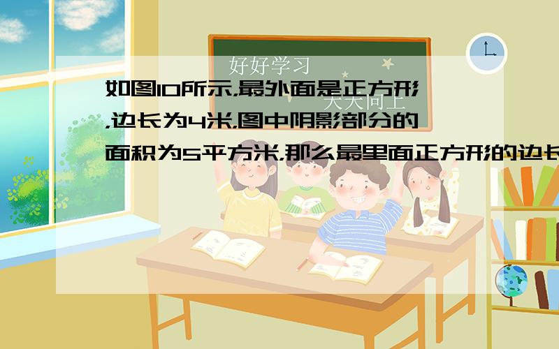 如图10所示，最外面是正方形，边长为4米，图中阴影部分的面积为5平方米，那么最里面正方形的边长为多少米？