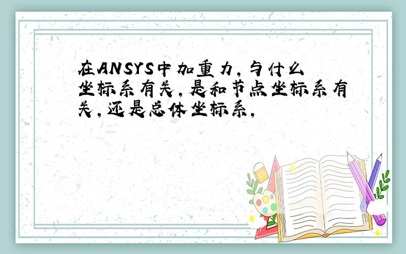 在ANSYS中加重力,与什么坐标系有关,是和节点坐标系有关,还是总体坐标系,