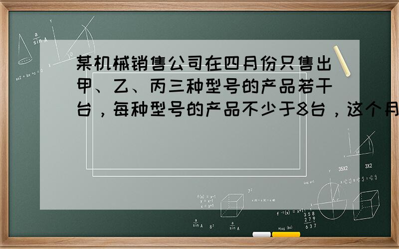 某机械销售公司在四月份只售出甲、乙、丙三种型号的产品若干台，每种型号的产品不少于8台，这个月支出包括这批产品进货款64万