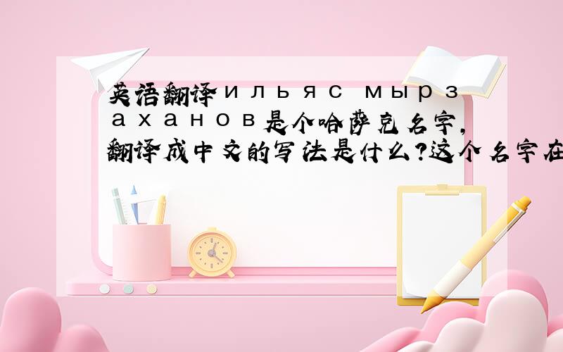 英语翻译ильяс мырзаханов是个哈萨克名字,翻译成中文的写法是什么?这个名字在哈萨克语里是什么意思?另外Же