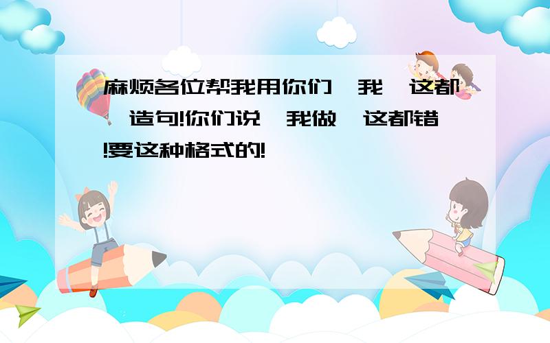 麻烦各位帮我用你们…我…这都…造句!你们说,我做,这都错!要这种格式的!