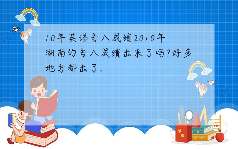 10年英语专八成绩2010年湖南的专八成绩出来了吗?好多地方都出了,