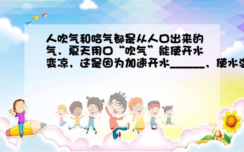 人吹气和哈气都是从人口出来的气．夏天用口“吹气”能使开水变凉，这是因为加速开水______，使水温降低；冬天对着手“哈气