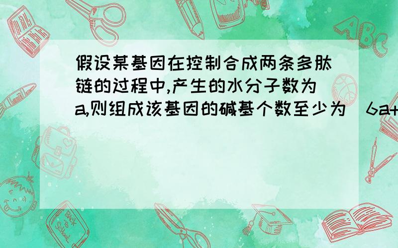 假设某基因在控制合成两条多肽链的过程中,产生的水分子数为a,则组成该基因的碱基个数至少为（6a+12）