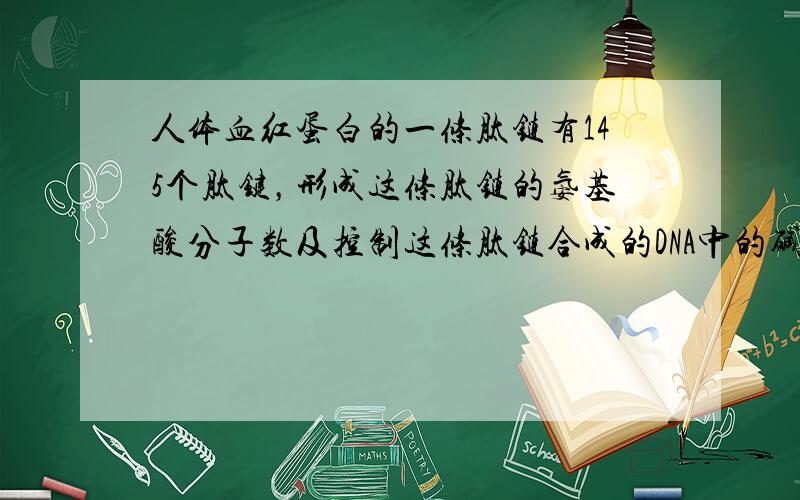 人体血红蛋白的一条肽链有145个肽键，形成这条肽链的氨基酸分子数及控制这条肽链合成的DNA中的碱基数至少为（　　）