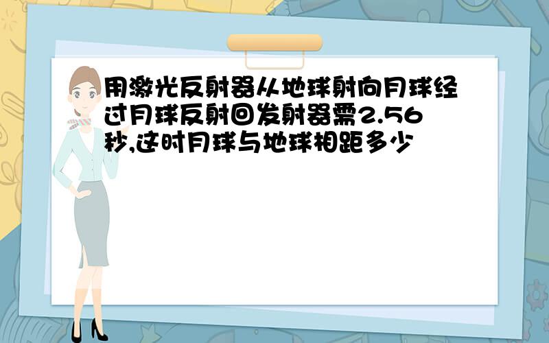 用激光反射器从地球射向月球经过月球反射回发射器需2.56秒,这时月球与地球相距多少