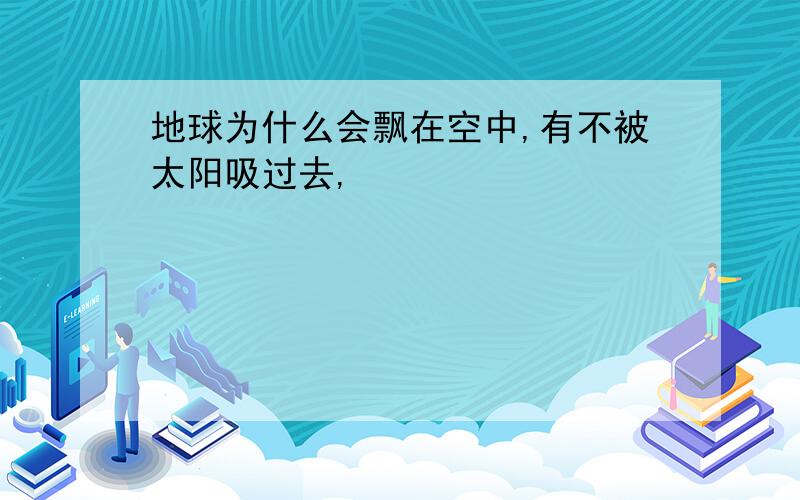 地球为什么会飘在空中,有不被太阳吸过去,