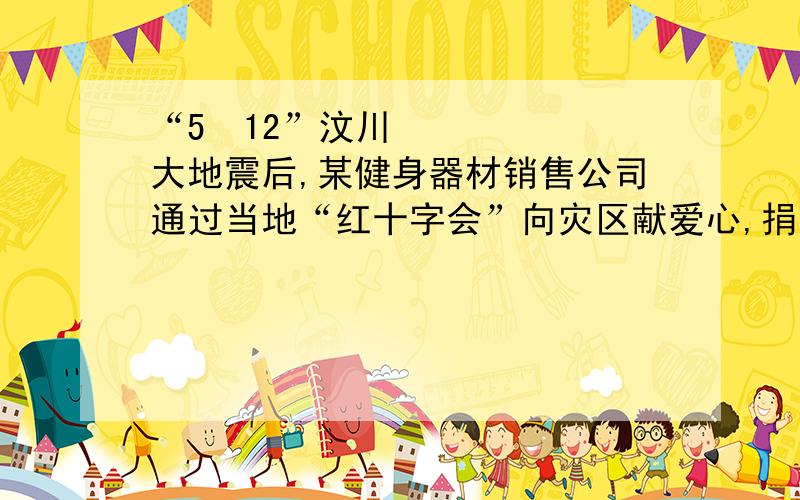 “5•12”汶川大地震后,某健身器材销售公司通过当地“红十字会”向灾区献爱心,捐出了五月份全部销售利润．已知