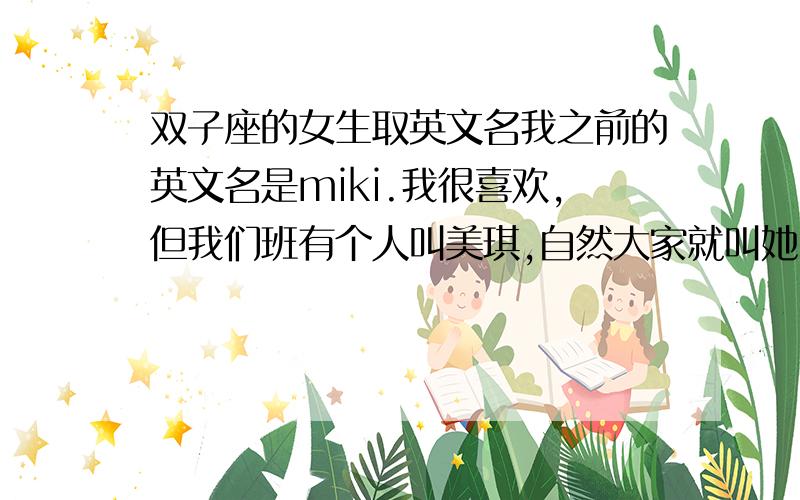 双子座的女生取英文名我之前的英文名是miki.我很喜欢,但我们班有个人叫美琪,自然大家就叫她miki之类的音了,听得我好