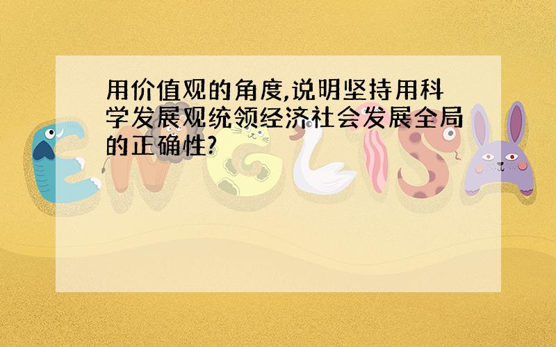 用价值观的角度,说明坚持用科学发展观统领经济社会发展全局的正确性?