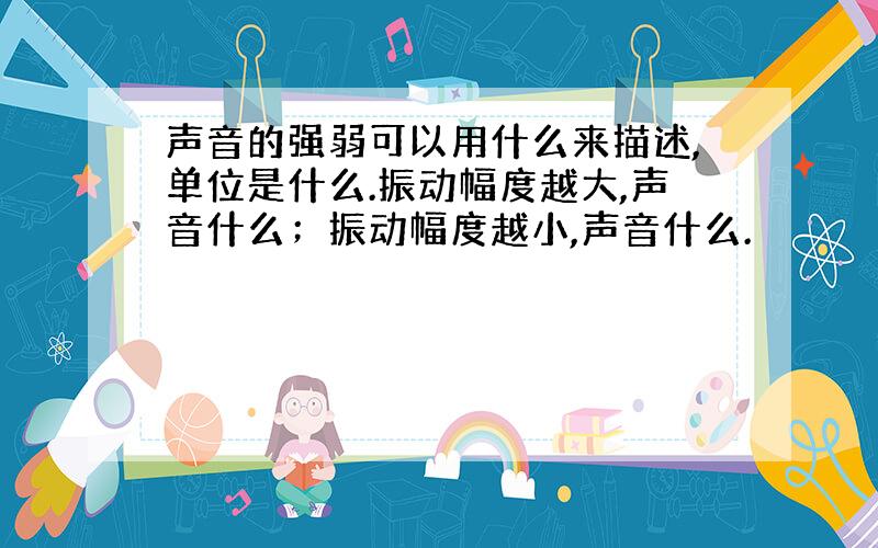 声音的强弱可以用什么来描述,单位是什么.振动幅度越大,声音什么；振动幅度越小,声音什么.