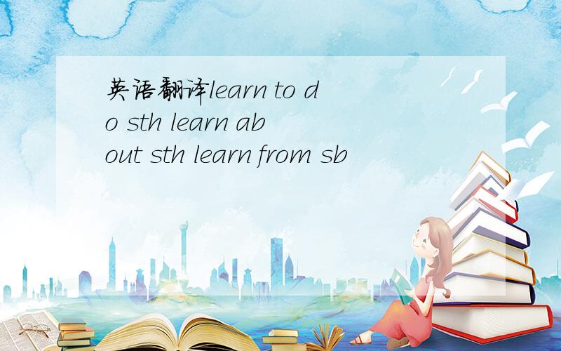 英语翻译learn to do sth learn about sth learn from sb