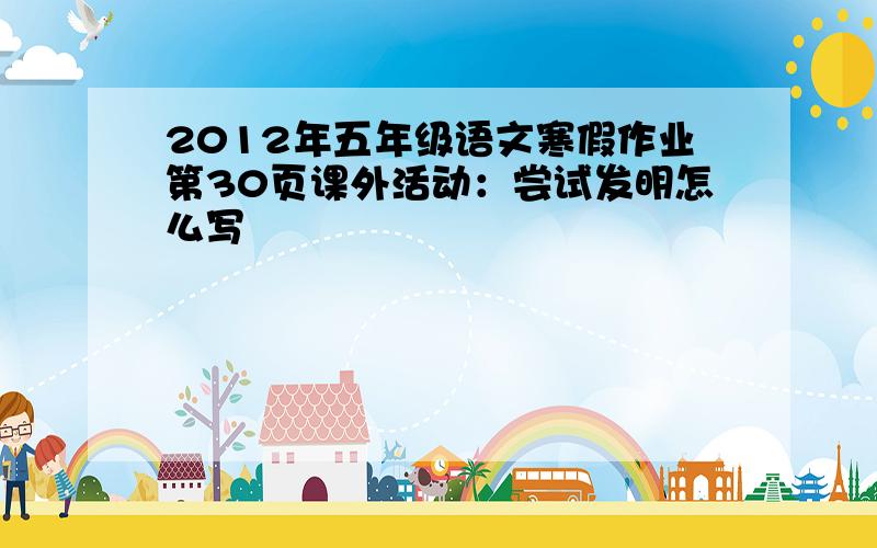 2012年五年级语文寒假作业第30页课外活动：尝试发明怎么写