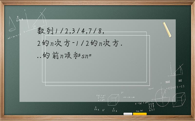 数列1/2,3/4,7/8,2的n次方-1/2的n次方...的前n项和sn=