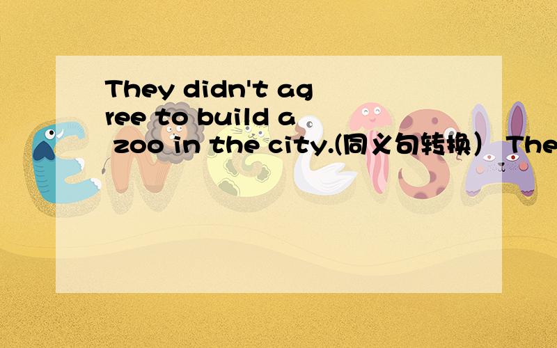 They didn't agree to build a zoo in the city.(同义句转换） They we