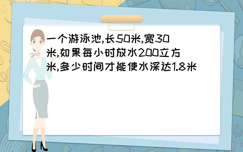 一个游泳池,长50米,宽30米,如果每小时放水200立方米,多少时间才能使水深达1.8米