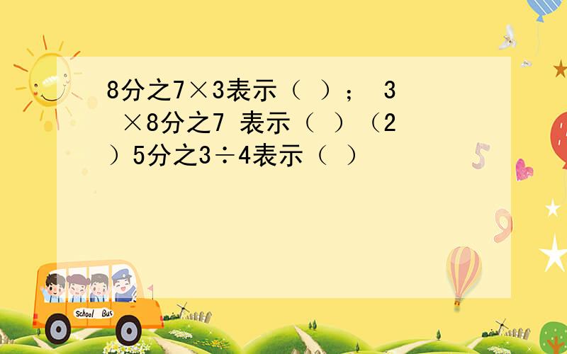 8分之7×3表示（ ）； 3 ×8分之7 表示（ ）（2）5分之3÷4表示（ ）