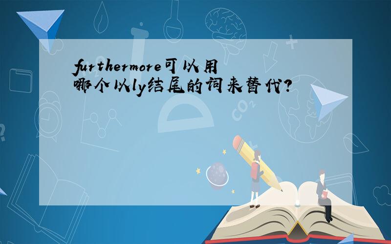 furthermore可以用哪个以ly结尾的词来替代?