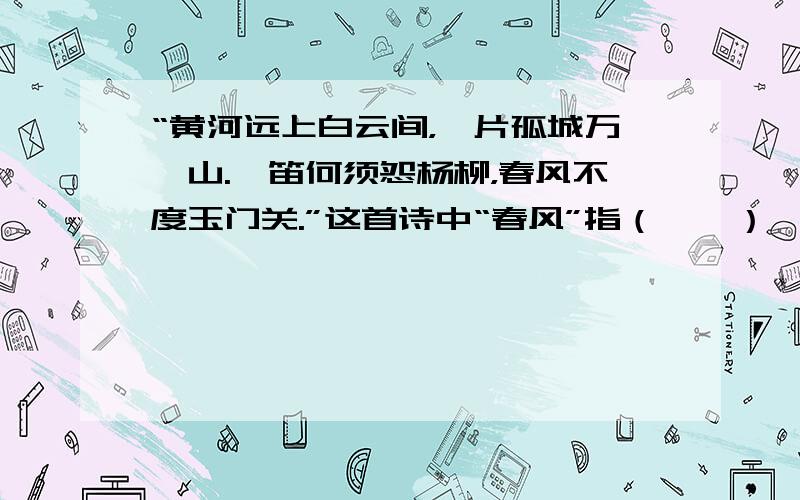 “黄河远上白云间，一片孤城万仞山.羌笛何须怨杨柳，春风不度玉门关.”这首诗中“春风”指（　　）