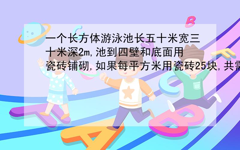 一个长方体游泳池长五十米宽三十米深2m,池到四壁和底面用瓷砖铺砌,如果每平方米用瓷砖25块,共需多少块?如果游泳池蓄满水