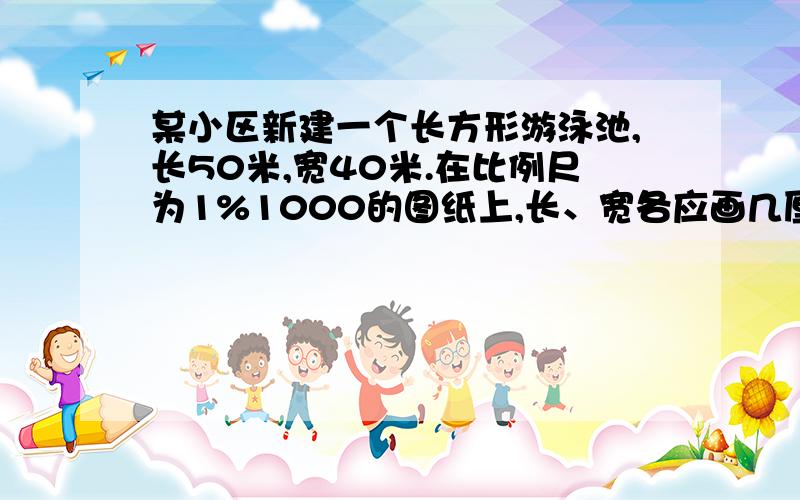 某小区新建一个长方形游泳池,长50米,宽40米.在比例尺为1%1000的图纸上,长、宽各应画几厘米?