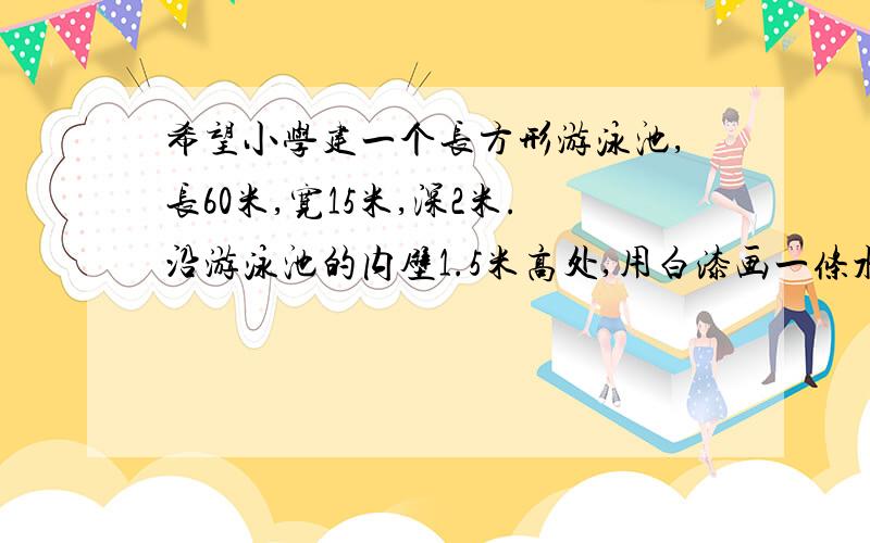 希望小学建一个长方形游泳池,长60米,宽15米,深2米.沿游泳池的内壁1.5米高处,用白漆画一条水位