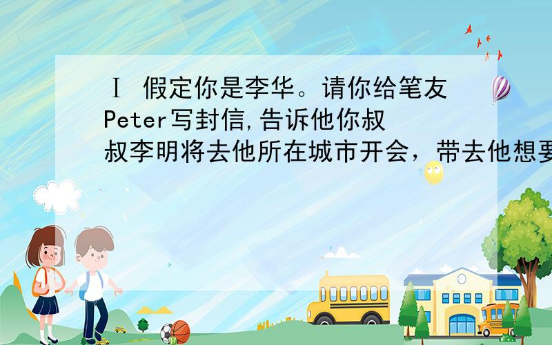 Ⅰ 假定你是李华。请你给笔友Peter写封信,告诉他你叔叔李明将去他所在城市开会，带去他想要的那幅中国画，同时询问他是否