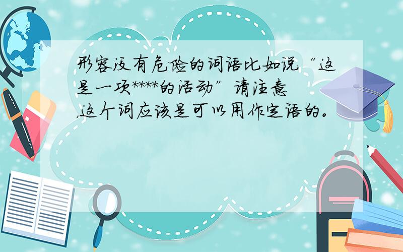 形容没有危险的词语比如说“这是一项****的活动”请注意，这个词应该是可以用作定语的。