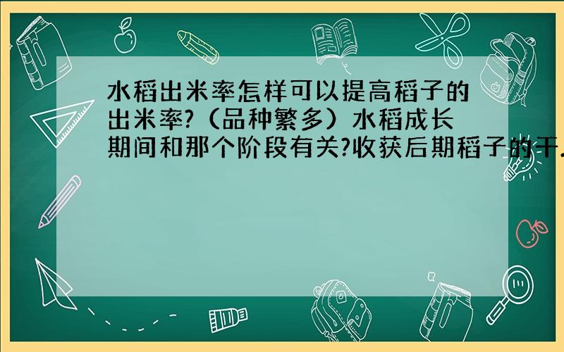 水稻出米率怎样可以提高稻子的出米率?（品种繁多）水稻成长期间和那个阶段有关?收获后期稻子的干.湿会影响稻子的出米率吗?