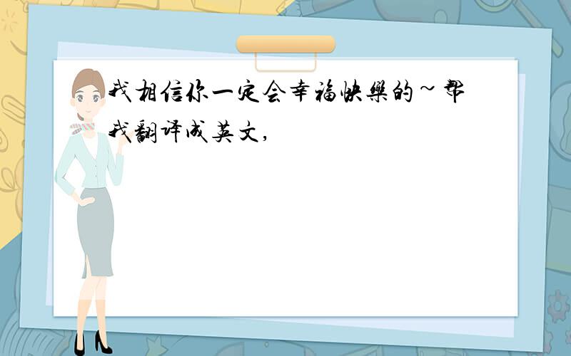 我相信你一定会幸福快乐的~帮我翻译成英文,