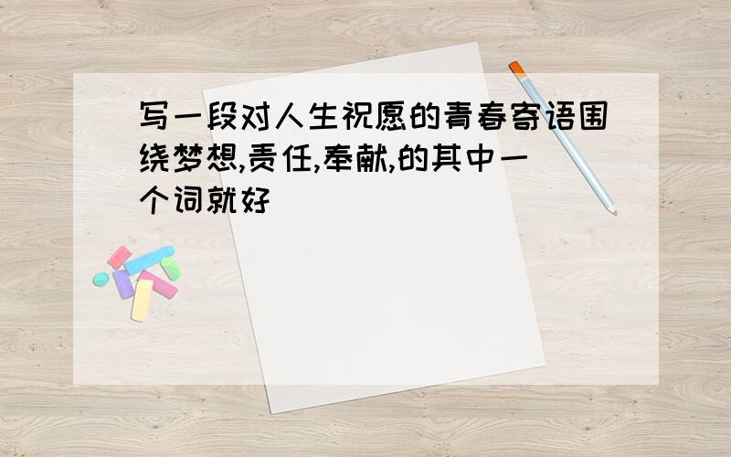 写一段对人生祝愿的青春寄语围绕梦想,责任,奉献,的其中一个词就好