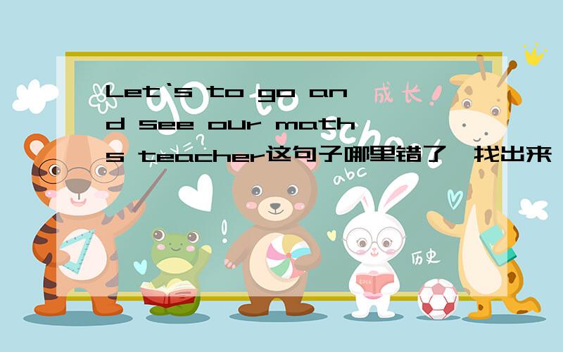 Let‘s to go and see our maths teacher这句子哪里错了、找出来、并改正.