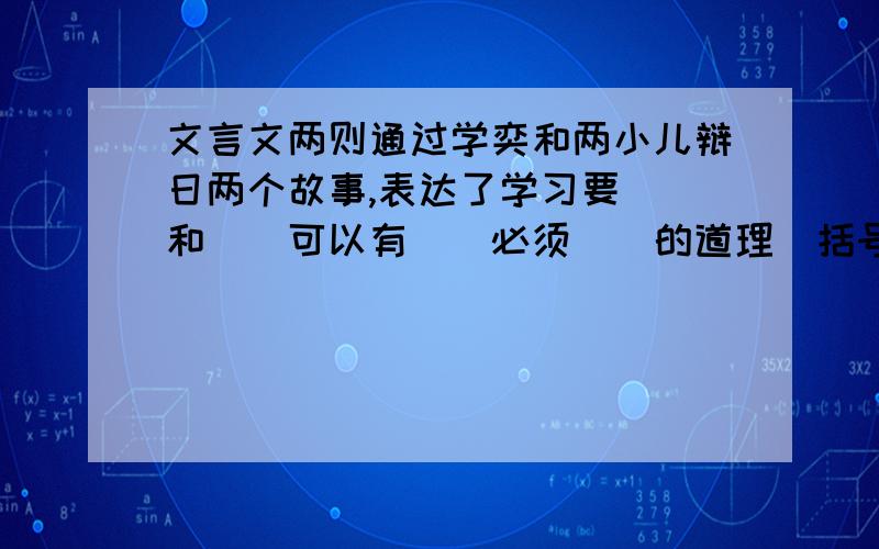 文言文两则通过学奕和两小儿辩日两个故事,表达了学习要（）和（）可以有（）必须（）的道理（括号里答案