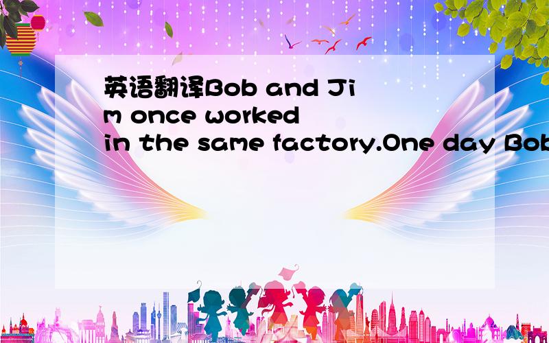 英语翻译Bob and Jim once worked in the same factory.One day Bob